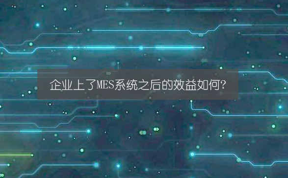 企業上了MES系統之后的效益如何?